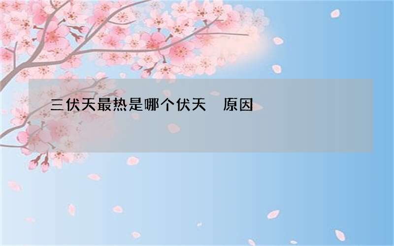 三伏天最热是哪个伏天 原因